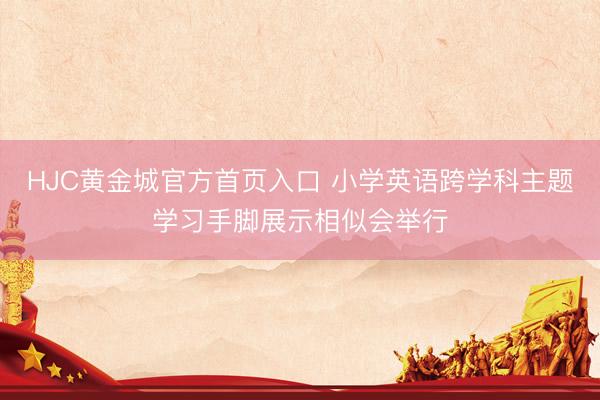 HJC黄金城官方首页入口 小学英语跨学科主题学习手脚展示相似会举行