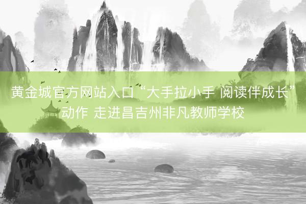 黄金城官方网站入口 “大手拉小手 阅读伴成长”动作 走进昌吉州非凡教师学校
