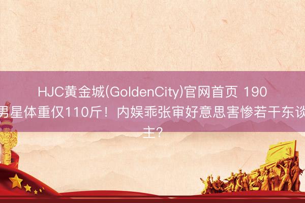HJC黄金城(GoldenCity)官网首页 190cm男星体重仅110斤！内娱乖张审好意思害惨若干东谈主？