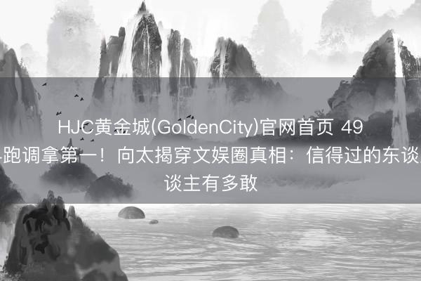 HJC黄金城(GoldenCity)官网首页 49岁李小冉跑调拿第一！向太揭穿文娱圈真相：信得过的东谈主有多敢
