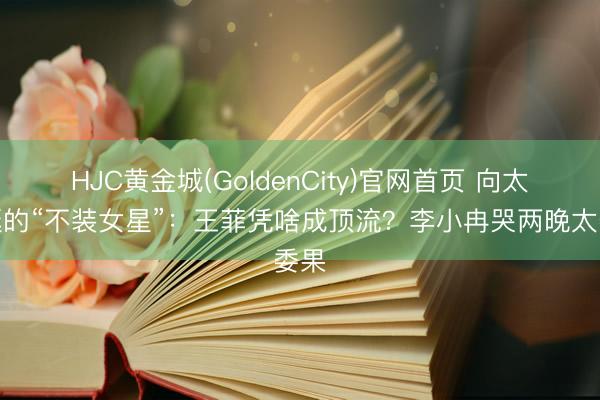 HJC黄金城(GoldenCity)官网首页 向太力挺的“不装女星”：王菲凭啥成顶流？李小冉哭两晚太委果