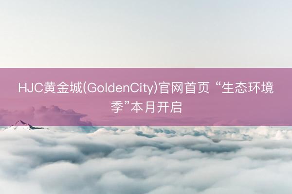 HJC黄金城(GoldenCity)官网首页 “生态环境季”本月开启