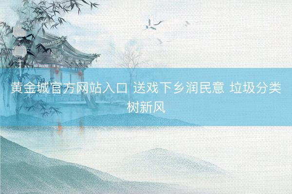 黄金城官方网站入口 送戏下乡润民意 垃圾分类树新风