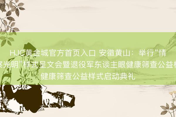 HJC黄金城官方首页入口 安徽黄山：举行“情暖老兵・督察光明”样式呈文会暨退役军东谈主眼健康筛查公益样式启动典礼