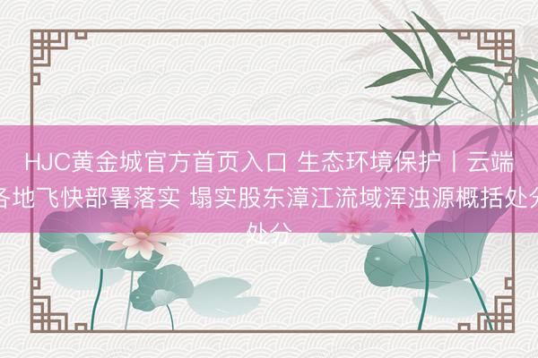 HJC黄金城官方首页入口 生态环境保护丨云端各地飞快部署落实 塌实股东漳江流域浑浊源概括处分