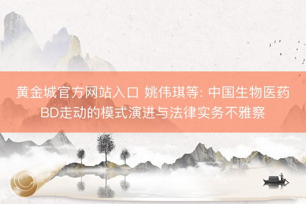 黄金城官方网站入口 姚伟琪等: 中国生物医药BD走动的模式演进与法律实务不雅察