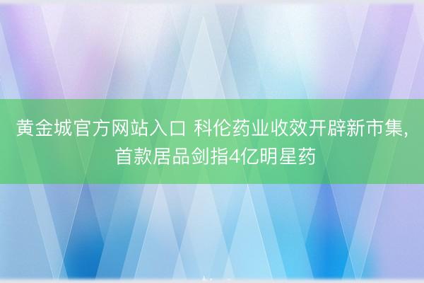 黄金城官方网站入口 科伦药业收效开辟新市集， 首款居品剑指4亿明星药