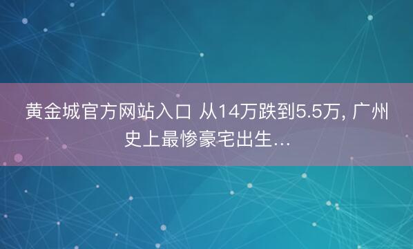 黄金城官方网站入口 从14万跌到5.5万， 广州史上最惨豪宅出生…