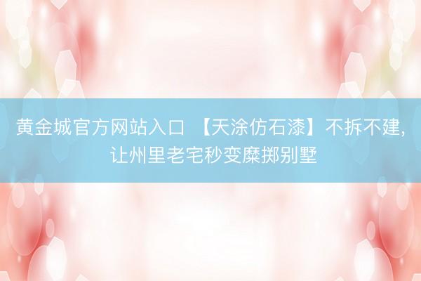 黄金城官方网站入口 【天涂仿石漆】不拆不建， 让州里老宅秒变糜掷别墅
