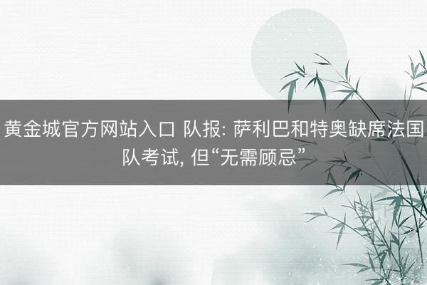 黄金城官方网站入口 队报: 萨利巴和特奥缺席法国队考试， 但“无需顾忌”