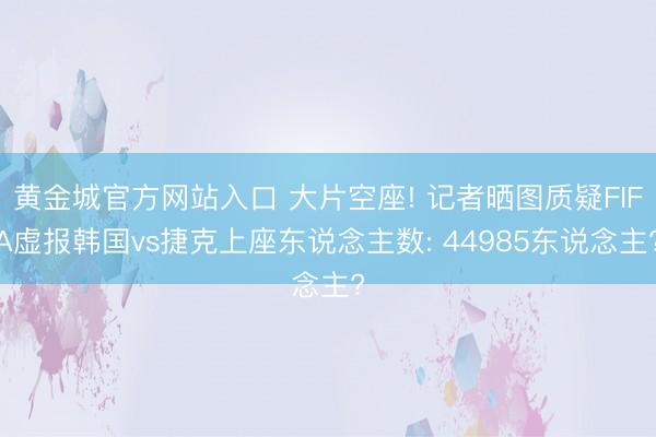 黄金城官方网站入口 大片空座! 记者晒图质疑FIFA虚报韩国vs捷克上座东说念主数: 44985东说念主?