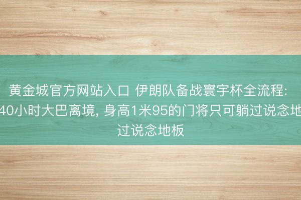 黄金城官方网站入口 伊朗队备战寰宇杯全流程: 坐40小时大巴离境， 身高1米95的门将只可躺过说念地板