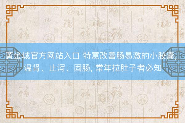 黄金城官方网站入口 特意改善肠易激的小胶囊， 温肾、止泻、固肠， 常年拉肚子者必知