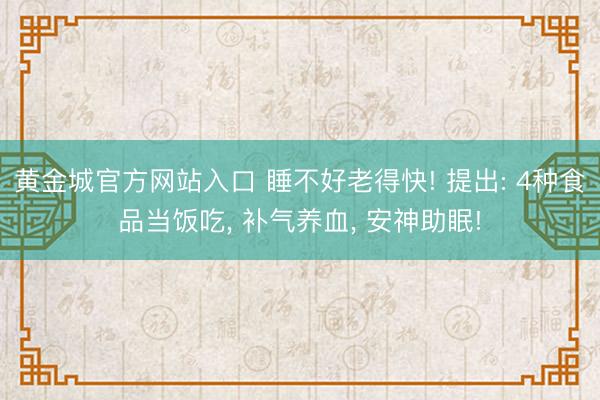黄金城官方网站入口 睡不好老得快! 提出: 4种食品当饭吃， 补气养血， 安神助眠!