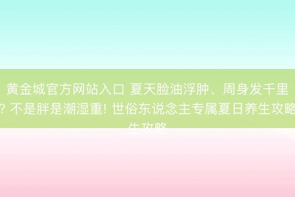 黄金城官方网站入口 夏天脸油浮肿、周身发千里? 不是胖是潮湿重! 世俗东说念主专属夏日养生攻略