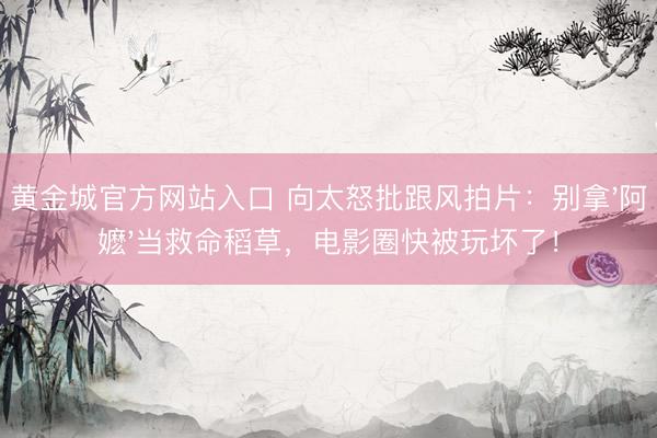 黄金城官方网站入口 向太怒批跟风拍片：别拿'阿嬷'当救命稻草，电影圈快被玩坏了！