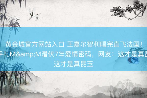 黄金城官方网站入口 王嘉尔智利唱完直飞法国！伴手礼M&M潜伏7年爱情密码，网友：这才是真昆玉