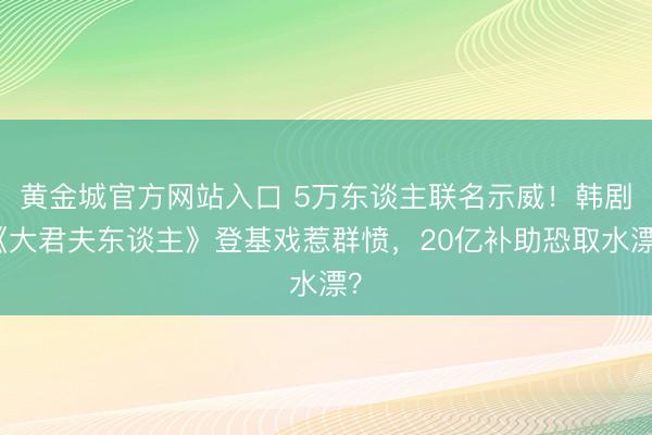 黄金城官方网站入口 5万东谈主联名示威!韩剧《大君夫东谈主》登基戏惹群愤,20亿补助恐取水漂?