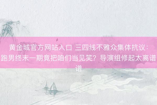 黄金城官方网站入口 三四线不雅众集体抗议：跑男终末一期竟把咱们当见笑？导演组修起太离谱