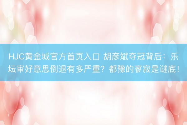 HJC黄金城官方首页入口 胡彦斌夺冠背后：乐坛审好意思倒退有多严重？都豫的寥寂是谜底！