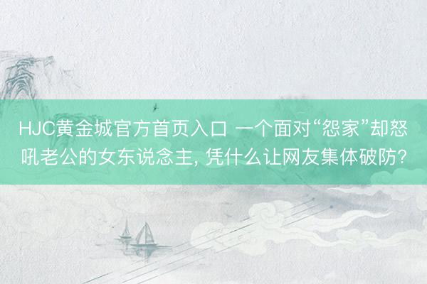 HJC黄金城官方首页入口 一个面对“怨家”却怒吼老公的女东说念主， 凭什么让网友集体破防?