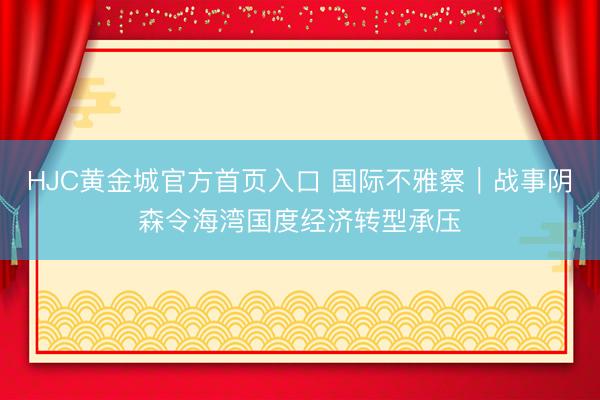 HJC黄金城官方首页入口 国际不雅察｜战事阴森令海湾国度经济转型承压