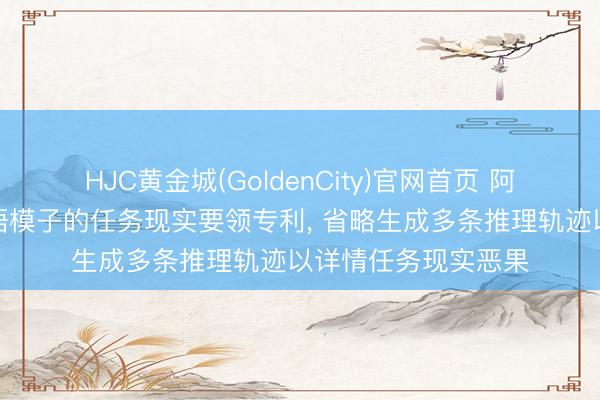 HJC黄金城(GoldenCity)官网首页 阿里巴巴苦求基于话语模子的任务现实要领专利, 省略生成多条推理轨迹以详情任务现实恶果
