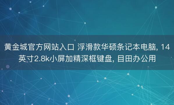 黄金城官方网站入口 浮滑款华硕条记本电脑， 14英寸2.8k小屏加精深框键盘， 目田办公用