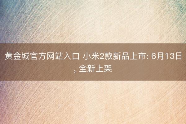 黄金城官方网站入口 小米2款新品上市: 6月13日， 全新上架