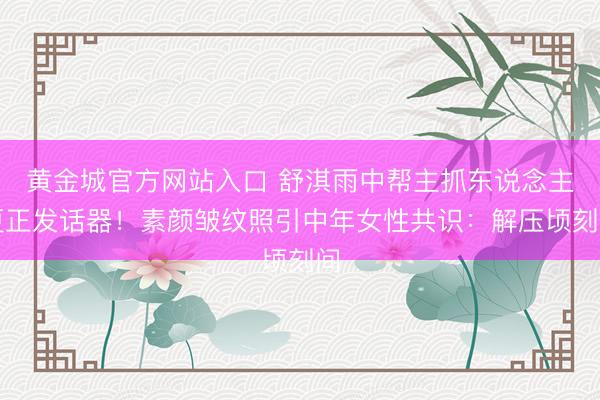 黄金城官方网站入口 舒淇雨中帮主抓东说念主更正发话器！素颜皱纹照引中年女性共识：解压顷刻间