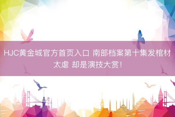 HJC黄金城官方首页入口 南部档案第十集发棺材太虐 却是演技大赏！