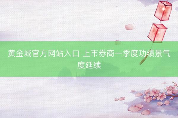 黄金城官方网站入口 上市券商一季度功绩景气度延续