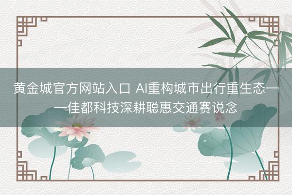 黄金城官方网站入口 AI重构城市出行重生态——佳都科技深耕聪惠交通赛说念