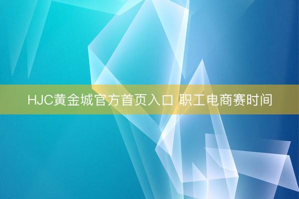 HJC黄金城官方首页入口 职工电商赛时间