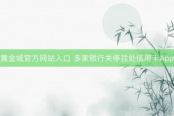黄金城官方网站入口 多家银行关停独处信用卡App