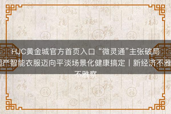 HJC黄金城官方首页入口 “微灵通”主张破局 国产智能衣服迈向平淡场景化健康搞定丨新经济不雅察