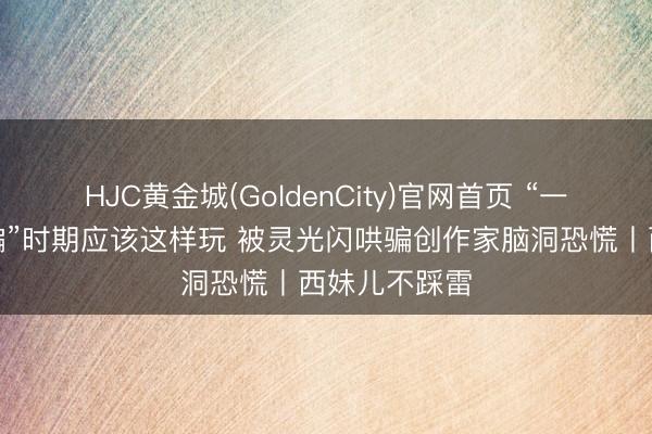 HJC黄金城(GoldenCity)官网首页 “一东说念主哄骗”时期应该这样玩 被灵光闪哄骗创作家脑洞恐慌丨西妹儿不踩雷
