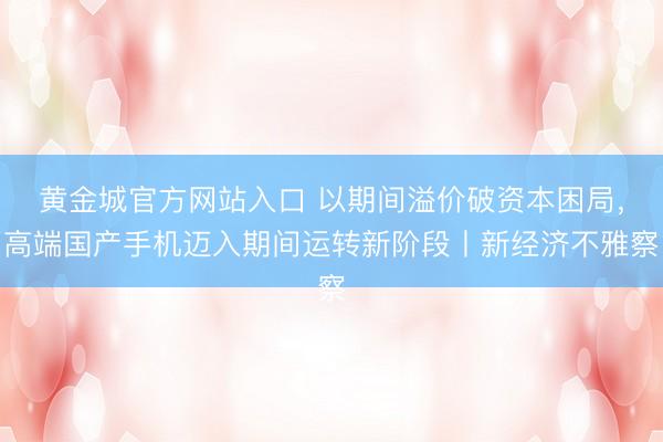 黄金城官方网站入口 以期间溢价破资本困局，高端国产手机迈入期间运转新阶段丨新经济不雅察