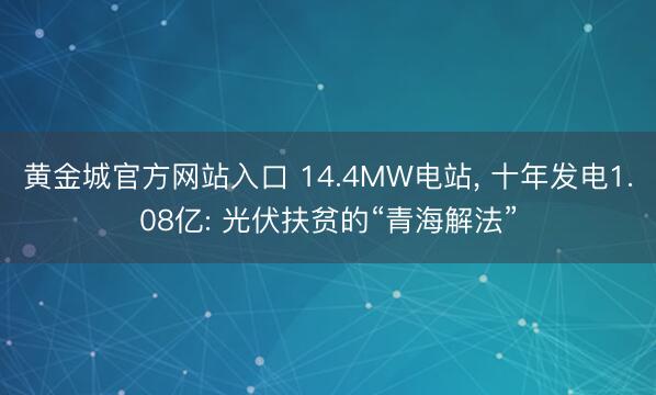 黄金城官方网站入口 14.4MW电站， 十年发电1.08亿: 光伏扶贫的“青海解法”