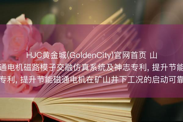 HJC黄金城(GoldenCity)官网首页 山东海纳智能装备苦求节能磁通电机磁路模子交融仿真系统及神志专利， 提升节能磁通电机在矿山井下工况的启动可靠性和能效