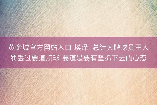 黄金城官方网站入口 埃泽: 总计大牌球员王人罚丢过要道点球 要道是要有坚抓下去的心态