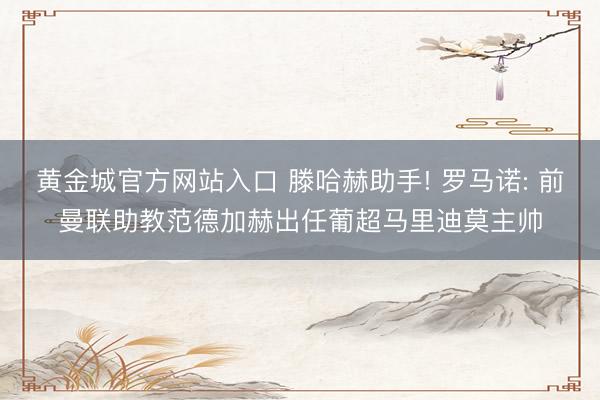 黄金城官方网站入口 滕哈赫助手! 罗马诺: 前曼联助教范德加赫出任葡超马里迪莫主帅