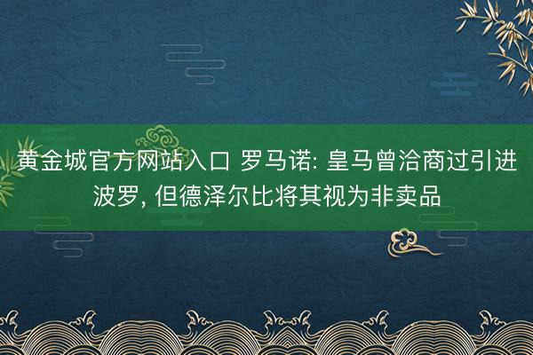 黄金城官方网站入口 罗马诺: 皇马曾洽商过引进波罗， 但德泽尔比将其视为非卖品