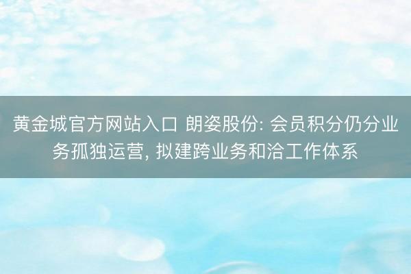 黄金城官方网站入口 朗姿股份: 会员积分仍分业务孤独运营， 拟建跨业务和洽工作体系