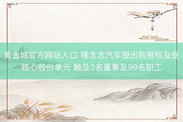 黄金城官方网站入口 理念念汽车授出购股权及受铁心股份单元 触及3名董事及99名职工