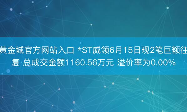 黄金城官方网站入口 *ST威领6月15日现2笔巨额往复 总成交金额1160.56万元 溢价率为0.00%