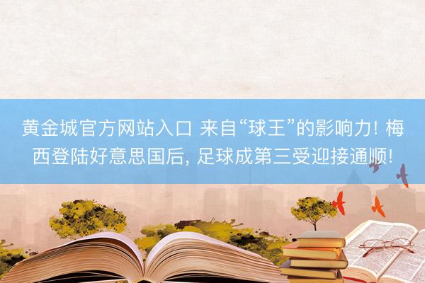 黄金城官方网站入口 来自“球王”的影响力! 梅西登陆好意思国后， 足球成第三受迎接通顺!