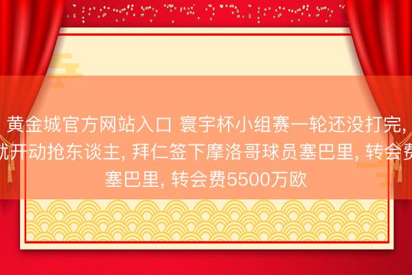 黄金城官方网站入口 寰宇杯小组赛一轮还没打完， 欧洲朱门就开动抢东谈主， 拜仁签下摩洛哥球员塞巴里， 转会费5500万欧