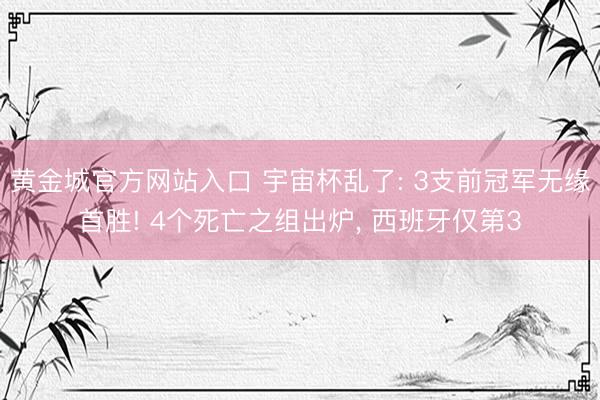 黄金城官方网站入口 宇宙杯乱了: 3支前冠军无缘首胜! 4个死亡之组出炉， 西班牙仅第3