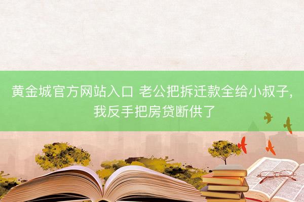 黄金城官方网站入口 老公把拆迁款全给小叔子， 我反手把房贷断供了